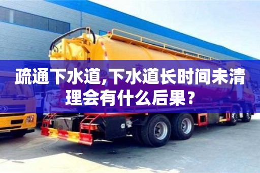 杭州疏通下水道,下水道長時間未清理會有什么后果？