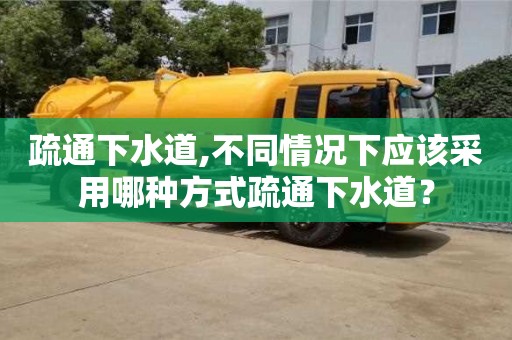 疏通下水道,不同情況下應該采用哪種方式疏通下水道？
