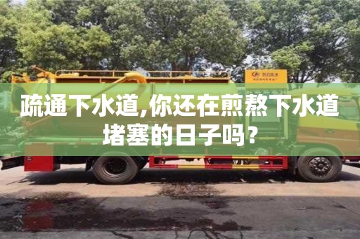 疏通下水道,你還在煎熬下水道堵塞的日子嗎？