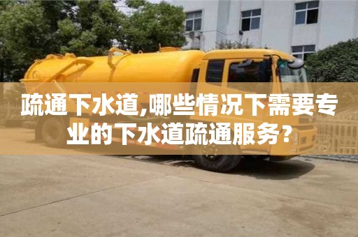 疏通下水道,哪些情況下需要專業的下水道疏通服務？