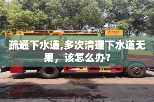 北京疏通下水道,多次清理下水道無果，該怎么辦？