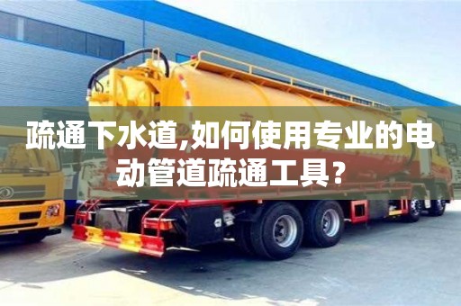 杭州疏通下水道,如何使用專業的電動管道疏通工具？