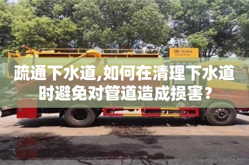 疏通下水道,如何在清理下水道時避免對管道造成損害？