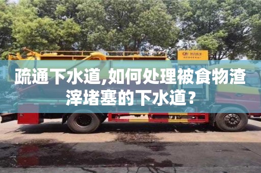 疏通下水道,如何處理被食物渣滓堵塞的下水道？