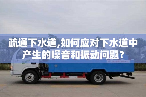 疏通下水道,如何應對下水道中產生的噪音和振動問題？