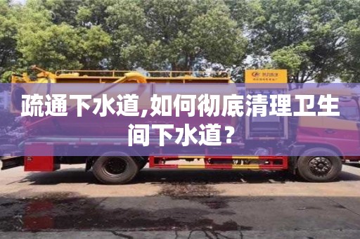 疏通下水道,如何徹底清理衛生間下水道？