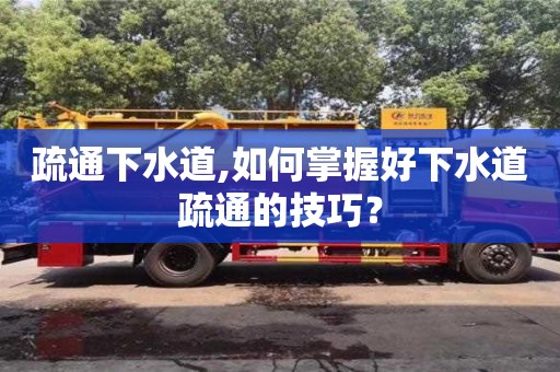 杭州疏通下水道,如何掌握好下水道疏通的技巧？