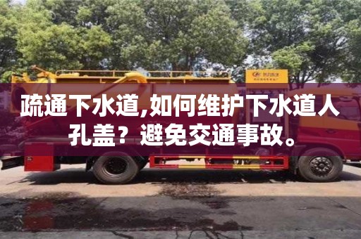疏通下水道,如何維護下水道人孔蓋？避免交通事故。