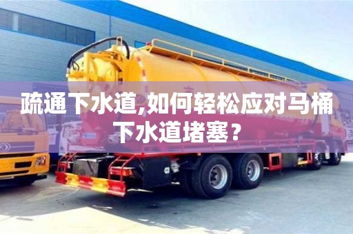 北京疏通下水道,如何輕松應對馬桶下水道堵塞？