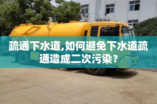 杭州疏通下水道,如何避免下水道疏通造成二次污染？