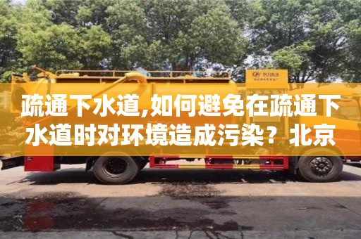 北京疏通下水道,如何避免在疏通下水道時對環境造成污染？北京疏通教你