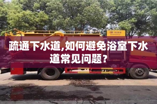 杭州疏通下水道,如何避免浴室下水道常見問題？