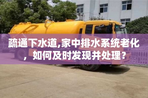 疏通下水道,家中排水系統老化，如何及時發現并處理？