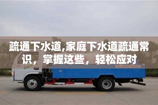 疏通下水道,家庭下水道疏通常識，掌握這些，輕松應對