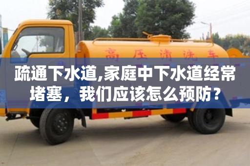 疏通下水道,家庭中下水道經常堵塞，我們應該怎么預防？