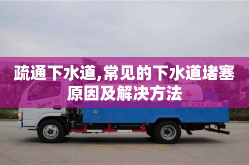 疏通下水道,常見的下水道堵塞原因及解決方法