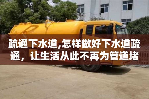 北京疏通下水道,怎樣做好下水道疏通，讓生活從此不再為管道堵塞而煩惱