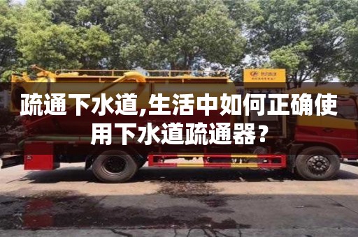 北京疏通下水道,生活中如何正確使用下水道疏通器？