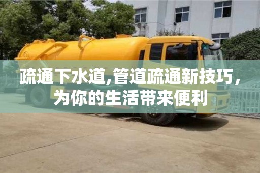 北京疏通下水道,管道疏通新技巧，為你的生活帶來便利