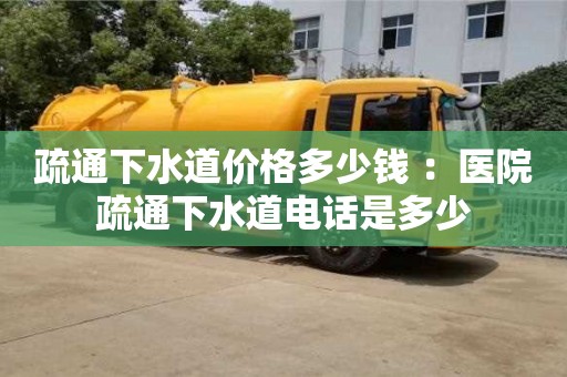 杭州疏通下水道價格多少錢 ：醫院疏通下水道電話是多少
