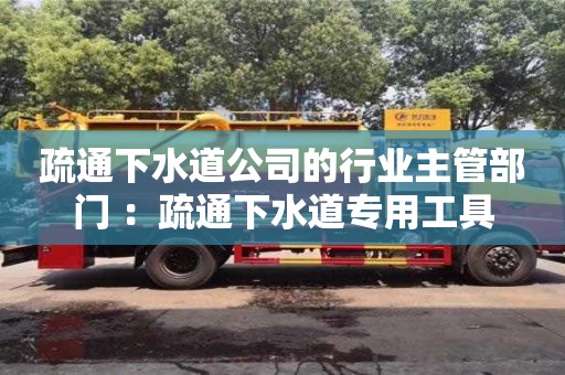 北京疏通下水道公司的行業主管部門 ：疏通下水道專用工具