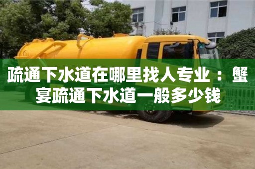 疏通下水道在哪里找人專業 ：蟹宴疏通下水道一般多少錢