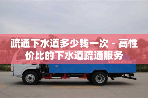 南昌疏通下水道多少錢一次 - 高性價比的下水道疏通服務