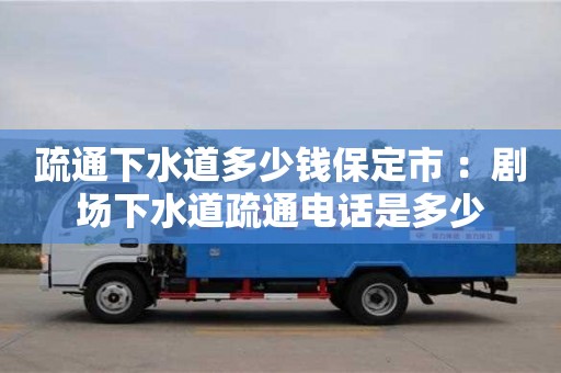 北京疏通下水道多少錢保定市 ：劇場下水道疏通電話是多少