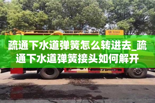 石家莊疏通下水道彈簧怎么轉進去_疏通下水道彈簧接頭如何解開