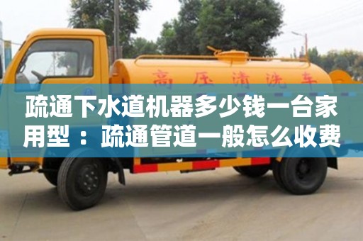 北京疏通下水道機器多少錢一臺家用型 ：疏通管道一般怎么收費