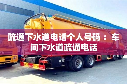 杭州疏通下水道電話個人號碼 ：車間下水道疏通電話