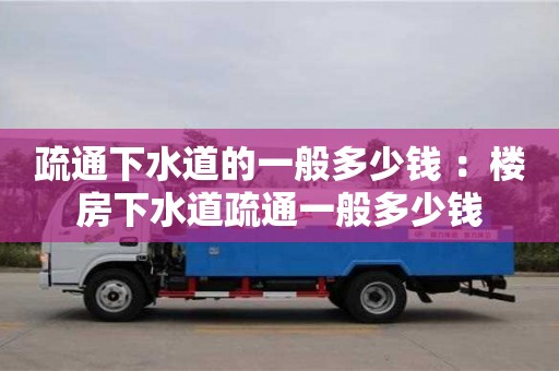 北京疏通下水道的一般多少錢 ：樓房下水道疏通一般多少錢