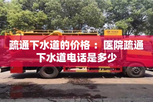北京疏通下水道的價格 ：醫院疏通下水道電話是多少