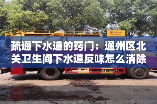 北京疏通下水道的竅門(mén)：通州區(qū)北關(guān)衛(wèi)生間下水道反味怎么消除小妙招