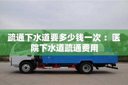 疏通下水道要多少錢一次 ：醫院下水道疏通費用