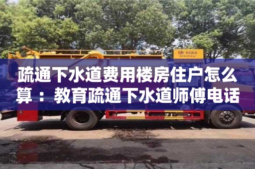 北京疏通下水道費用樓房住戶怎么算 ：教育疏通下水道師傅電話