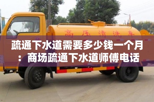 疏通下水道需要多少錢一個月 ：商場疏通下水道師傅電話