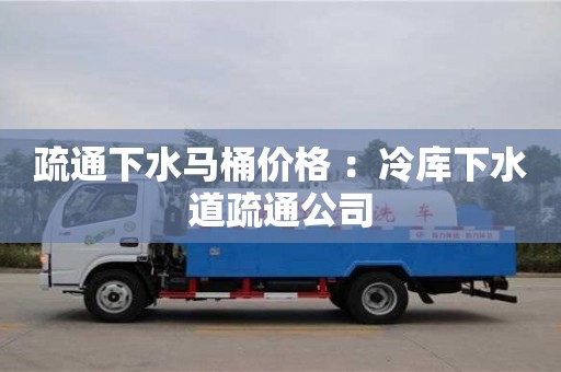 北京疏通下水馬桶價格 ：冷庫下水道疏通公司