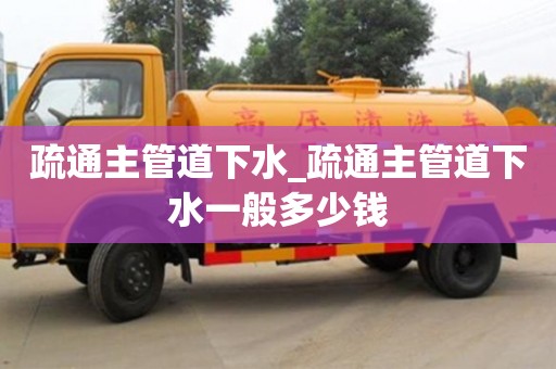 北京疏通主管道下水_疏通主管道下水一般多少錢