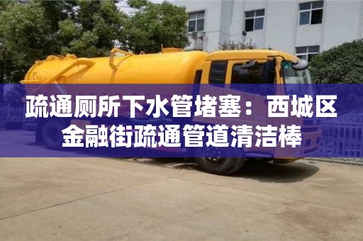 北京疏通廁所下水管堵塞：西城區(qū)金融街疏通管道清潔棒