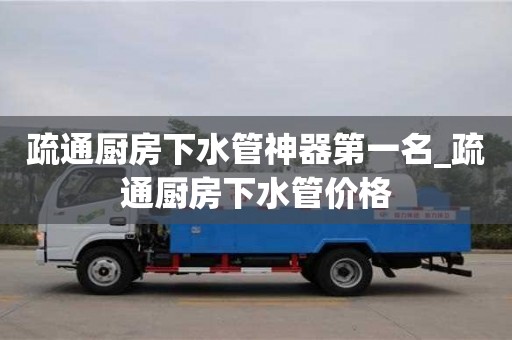 疏通廚房下水管神器第一名_疏通廚房下水管價格