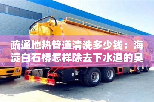 杭州疏通地熱管道清洗多少錢：海淀白石橋怎樣除去下水道的臭味