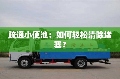 南昌疏通小便池：如何輕松清除堵塞？