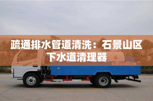疏通排水管道清洗：石景山區下水道清理器