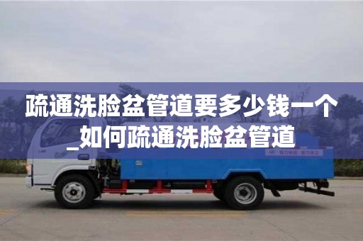 疏通洗臉盆管道要多少錢一個(gè)_如何疏通洗臉盆管道 疏通洗臉盆管道要多少錢一個(gè)_如何疏通洗臉盆管道
