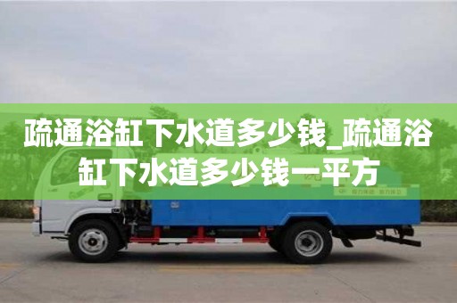 成都疏通浴缸下水道多少錢_疏通浴缸下水道多少錢一平方