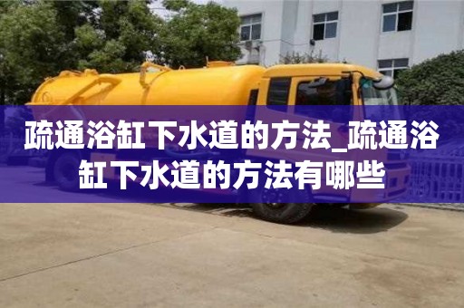 石家莊疏通浴缸下水道的方法_疏通浴缸下水道的方法有哪些