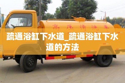石家莊疏通浴缸下水道_疏通浴缸下水道的方法