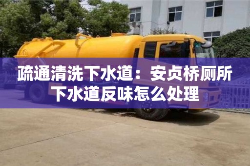 北京疏通清洗下水道：安貞橋廁所下水道反味怎么處理