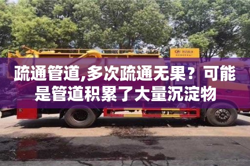 疏通管道,多次疏通無(wú)果？可能是管道積累了大量沉淀物